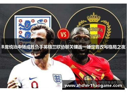 B席统治中场成胜负手英格兰欧协联关键战一锤定音改写格局之夜 B席统治中场成胜负手英格兰欧协联关键战一锤定音改写格局之夜