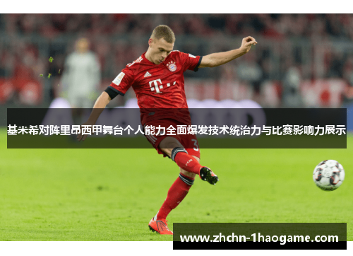 基米希对阵里昂西甲舞台个人能力全面爆发技术统治力与比赛影响力展示 基米希对阵里昂西甲舞台个人能力全面爆发技术统治力与比赛影响力展示