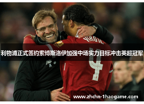 利物浦正式签约索博斯洛伊加强中场实力目标冲击英超冠军 利物浦正式签约索博斯洛伊加强中场实力目标冲击英超冠军