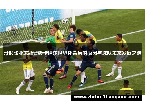 哥伦比亚未能晋级卡塔尔世界杯背后的原因与球队未来发展之路 哥伦比亚未能晋级卡塔尔世界杯背后的原因与球队未来发展之路