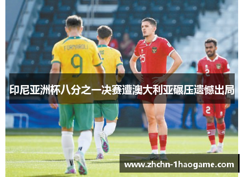 印尼亚洲杯八分之一决赛遭澳大利亚碾压遗憾出局 印尼亚洲杯八分之一决赛遭澳大利亚碾压遗憾出局