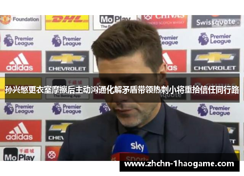 孙兴慜更衣室摩擦后主动沟通化解矛盾带领热刺小将重拾信任同行路 孙兴慜更衣室摩擦后主动沟通化解矛盾带领热刺小将重拾信任同行路