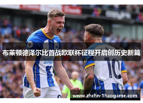布莱顿德泽尔比首战欧联杯征程开启创历史新篇 布莱顿德泽尔比首战欧联杯征程开启创历史新篇