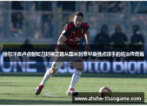恰尔汗奥卢点射如刀封神之路从国米到意甲最强点球手的统治传奇篇 恰尔汗奥卢点射如刀封神之路从国米到意甲最强点球手的统治传奇篇