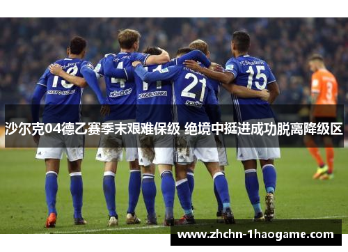 沙尔克04德乙赛季末艰难保级 绝境中挺进成功脱离降级区 沙尔克04德乙赛季末艰难保级 绝境中挺进成功脱离降级区