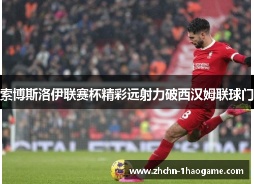 索博斯洛伊联赛杯精彩远射力破西汉姆联球门