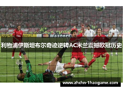 利物浦伊斯坦布尔奇迹逆转AC米兰震撼欧冠历史