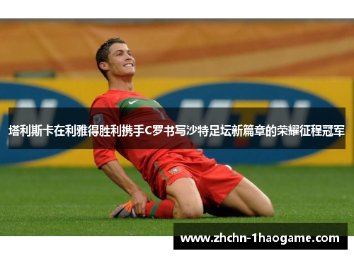 塔利斯卡在利雅得胜利携手C罗书写沙特足坛新篇章的荣耀征程冠军