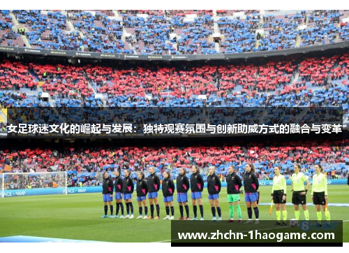 女足球迷文化的崛起与发展：独特观赛氛围与创新助威方式的融合与变革