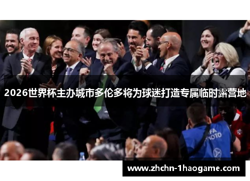 2026世界杯主办城市多伦多将为球迷打造专属临时露营地 2026世界杯主办城市多伦多将为球迷打造专属临时露营地