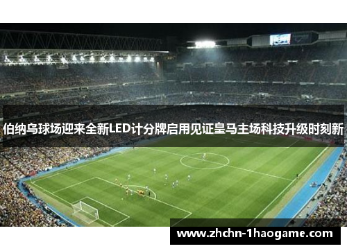 伯纳乌球场迎来全新LED计分牌启用见证皇马主场科技升级时刻新