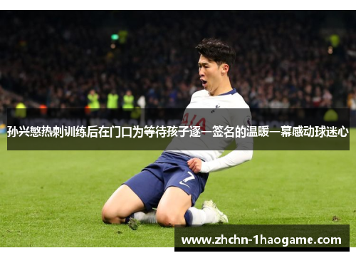 孙兴慜热刺训练后在门口为等待孩子逐一签名的温暖一幕感动球迷心 孙兴慜热刺训练后在门口为等待孩子逐一签名的温暖一幕感动球迷心