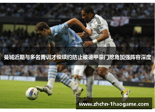 曼城近期与多名青训才俊续约防止被德甲豪门挖角加强阵容深度 曼城近期与多名青训才俊续约防止被德甲豪门挖角加强阵容深度