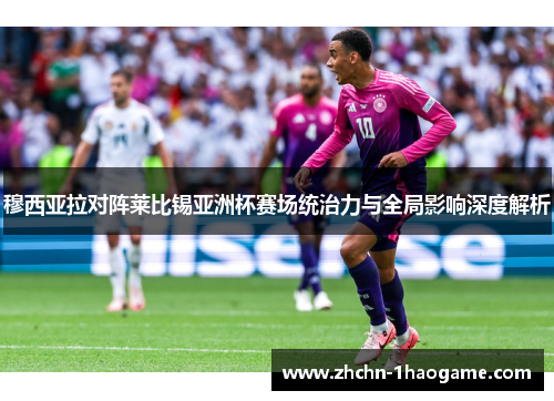 穆西亚拉对阵莱比锡亚洲杯赛场统治力与全局影响深度解析 穆西亚拉对阵莱比锡亚洲杯赛场统治力与全局影响深度解析