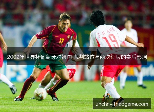 2002年世界杯葡萄牙对韩国 裁判站位与两次红牌的赛后影响 2002年世界杯葡萄牙对韩国 裁判站位与两次红牌的赛后影响